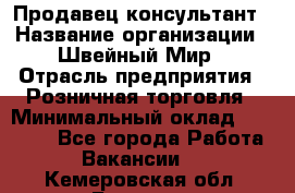 Продавец-консультант › Название организации ­ Швейный Мир › Отрасль предприятия ­ Розничная торговля › Минимальный оклад ­ 30 000 - Все города Работа » Вакансии   . Кемеровская обл.,Белово г.